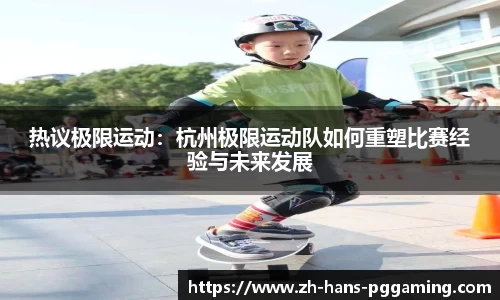 热议极限运动：杭州极限运动队如何重塑比赛经验与未来发展