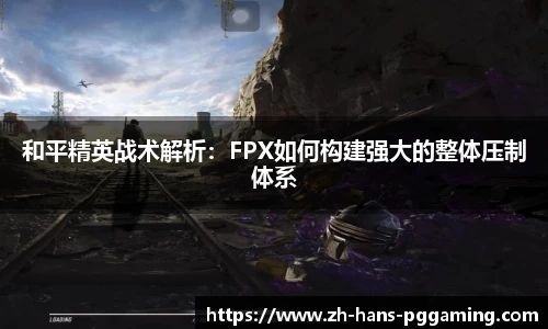 和平精英战术解析：FPX如何构建强大的整体压制体系