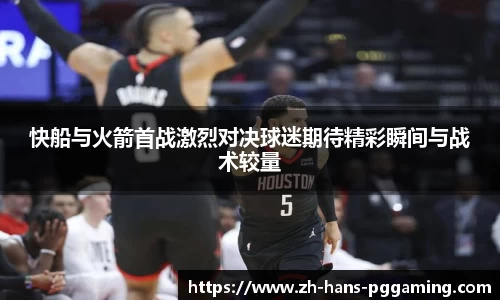快船与火箭首战激烈对决球迷期待精彩瞬间与战术较量