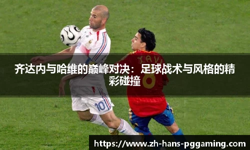齐达内与哈维的巅峰对决：足球战术与风格的精彩碰撞